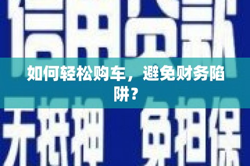 红安如何轻松购车，避免财务陷阱？