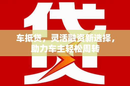 红安车抵贷，灵活融资新选择，助力车主轻松周转