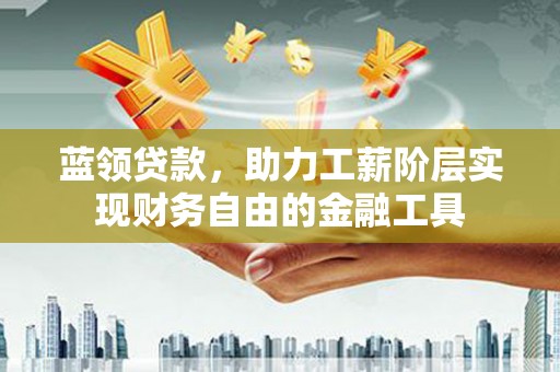 红安蓝领贷款，助力工薪阶层实现财务自由的金融工具