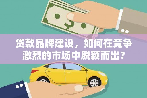 红安贷款品牌建设，如何在竞争激烈的市场中脱颖而出？
