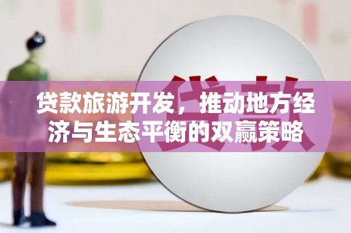 红安贷款旅游开发，推动地方经济与生态平衡的双赢策略