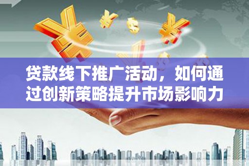 红安贷款线下推广活动，如何通过创新策略提升市场影响力
