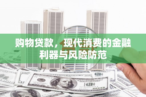 红安购物贷款，现代消费的金融利器与风险防范