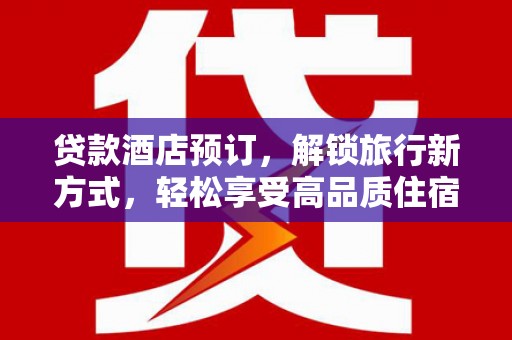 红安贷款酒店预订，解锁旅行新方式，轻松享受高品质住宿