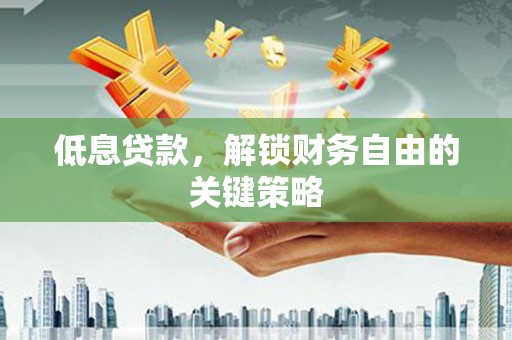 红安低息贷款，解锁财务自由的关键策略