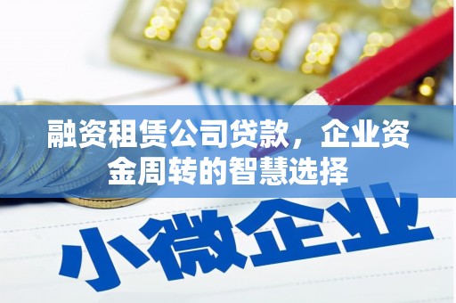 红安融资租赁公司贷款，企业资金周转的智慧选择