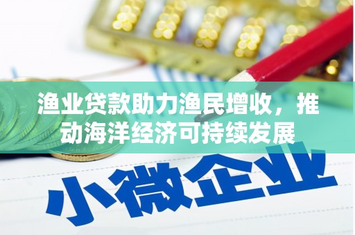 红安渔业贷款助力渔民增收，推动海洋经济可持续发展
