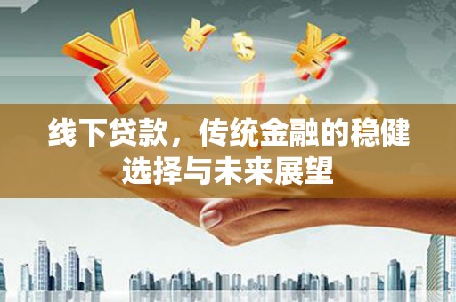 红安线下贷款，传统金融的稳健选择与未来展望