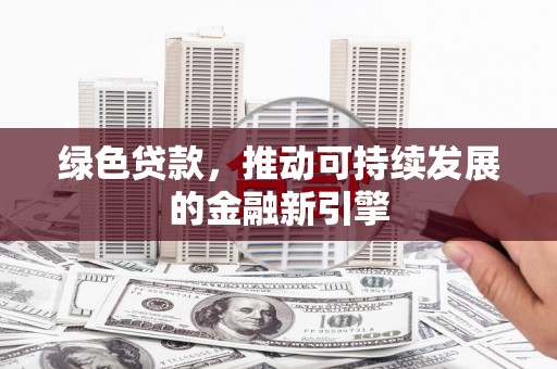 红安绿色贷款，推动可持续发展的金融新引擎