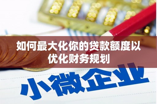 红安如何最大化你的贷款额度以优化财务规划