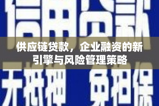 红安供应链贷款，企业融资的新引擎与风险管理策略