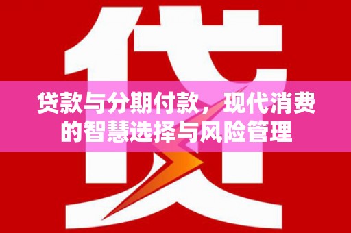 红安贷款与分期付款，现代消费的智慧选择与风险管理