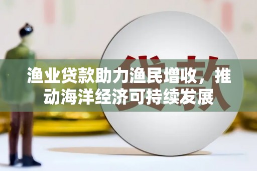 红安渔业贷款助力渔民增收，推动海洋经济可持续发展