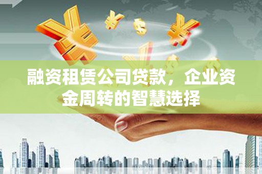 红安融资租赁公司贷款，企业资金周转的智慧选择