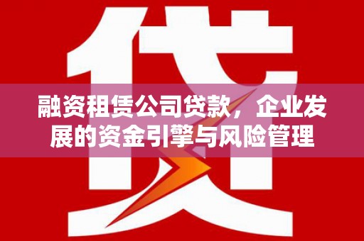 红安融资租赁公司贷款，企业发展的资金引擎与风险管理