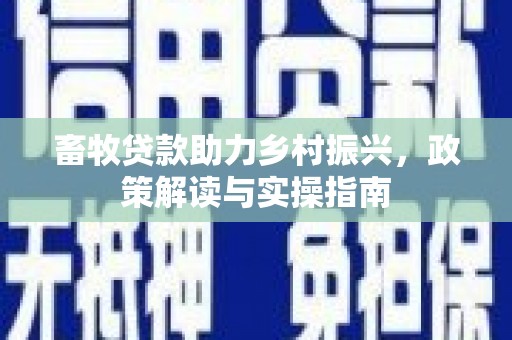 红安畜牧贷款助力乡村振兴，政策解读与实操指南