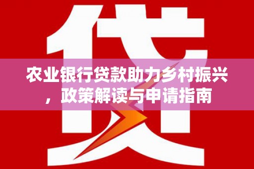 红安农业银行贷款助力乡村振兴，政策解读与申请指南