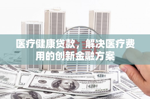 红安医疗健康贷款，解决医疗费用的创新金融方案