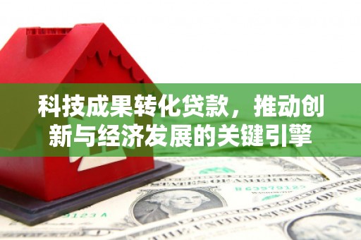 红安科技成果转化贷款，推动创新与经济发展的关键引擎