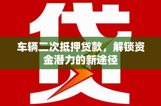 红安车辆二次抵押贷款，解锁资金潜力的新途径
