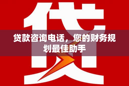 红安贷款咨询电话，您的财务规划最佳助手