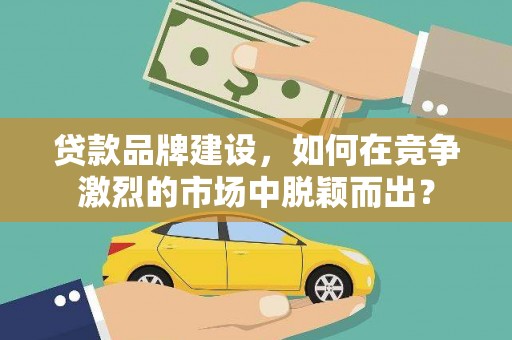 红安贷款品牌建设，如何在竞争激烈的市场中脱颖而出？