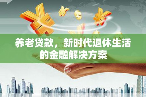 红安养老贷款，新时代退休生活的金融解决方案
