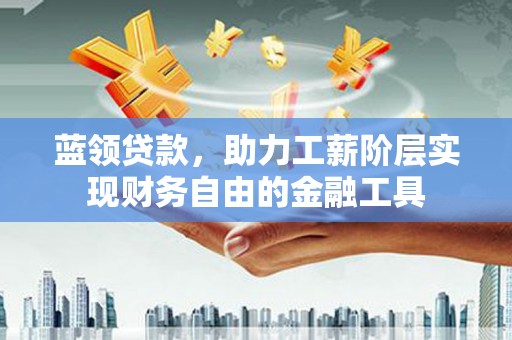 红安蓝领贷款，助力工薪阶层实现财务自由的金融工具