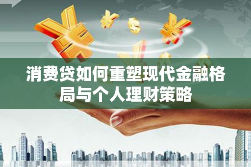 红安消费贷如何重塑现代金融格局与个人理财策略