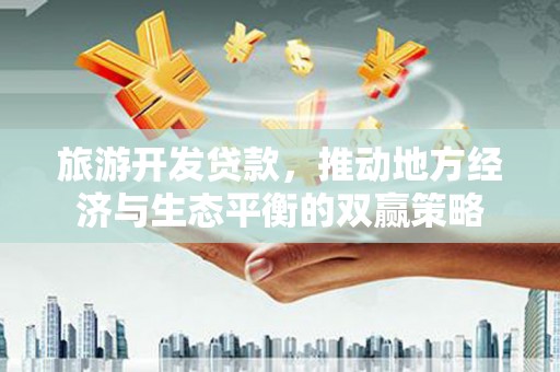 红安旅游开发贷款，推动地方经济与生态平衡的双赢策略