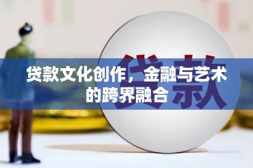 红安贷款文化创作，金融与艺术的跨界融合