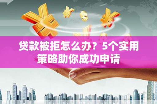 红安贷款被拒怎么办？5个实用策略助你成功申请