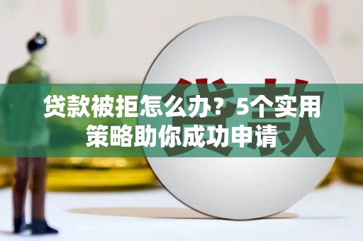 红安贷款被拒怎么办？5个实用策略助你成功申请