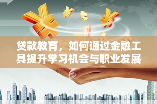 红安贷款教育，如何通过金融工具提升学习机会与职业发展