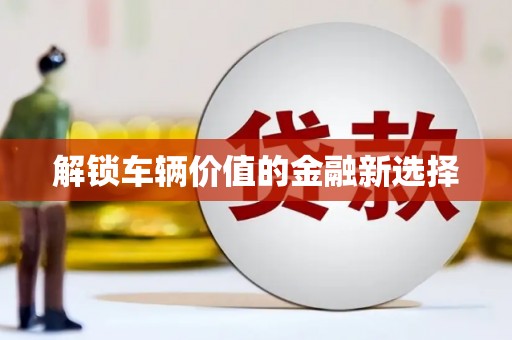 红安解锁车辆价值的金融新选择
