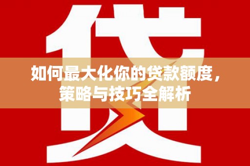 红安如何最大化你的贷款额度，策略与技巧全解析