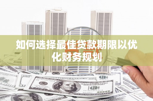 红安如何选择最佳贷款期限以优化财务规划