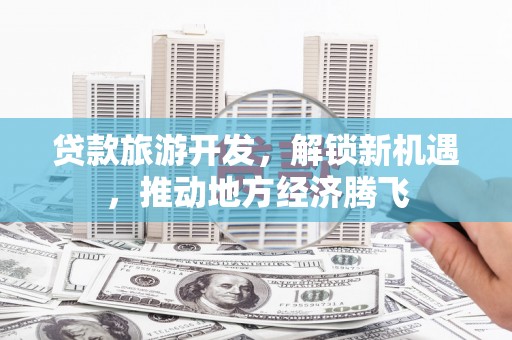 红安贷款旅游开发，解锁新机遇，推动地方经济腾飞