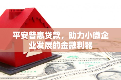 红安平安普惠贷款，助力小微企业发展的金融利器