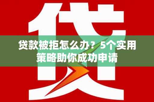 红安贷款被拒怎么办？5个实用策略助你成功申请
