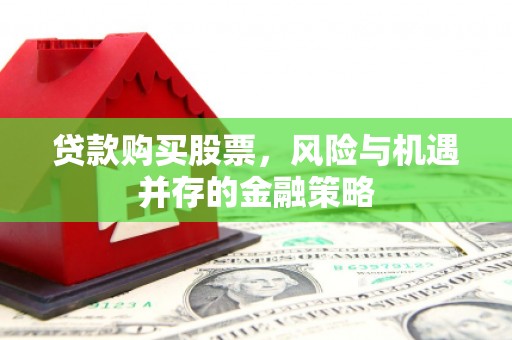 红安贷款购买股票，风险与机遇并存的金融策略