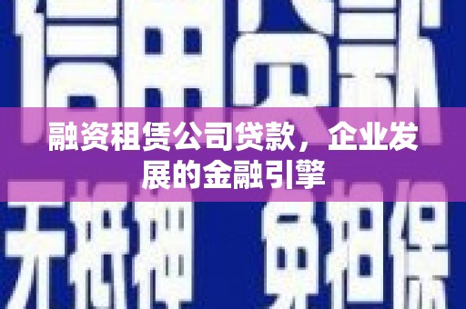 红安融资租赁公司贷款，企业发展的金融引擎