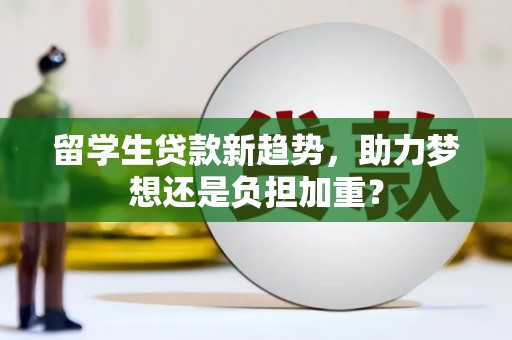 红安留学生贷款新趋势，助力梦想还是负担加重？