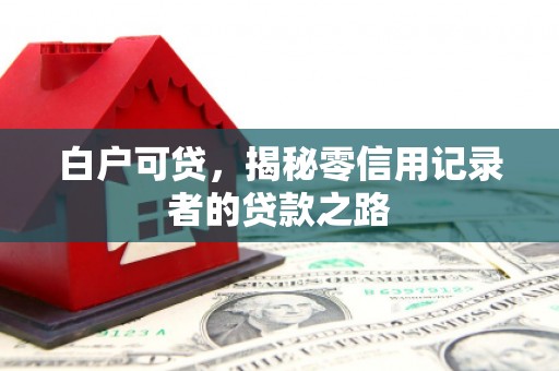 红安白户可贷，揭秘零信用记录者的贷款之路