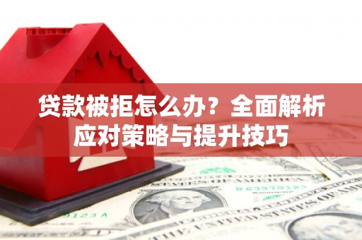 红安贷款被拒怎么办？全面解析应对策略与提升技巧