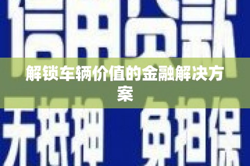 红安解锁车辆价值的金融解决方案