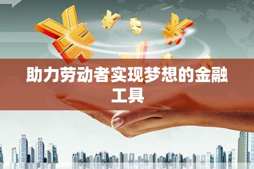 红安助力劳动者实现梦想的金融工具