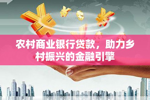 红安农村商业银行贷款，助力乡村振兴的金融引擎