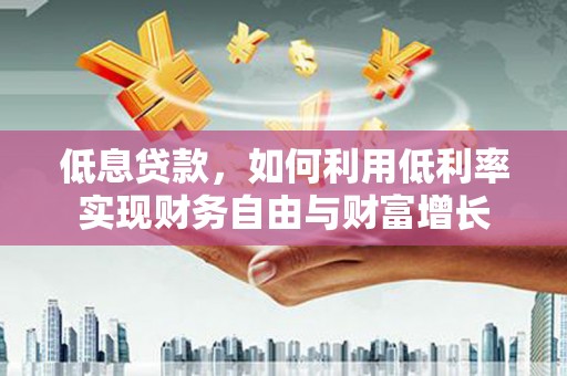 红安低息贷款，如何利用低利率实现财务自由与财富增长