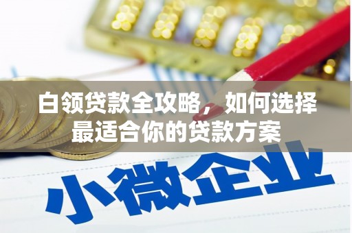 红安白领贷款全攻略，如何选择最适合你的贷款方案